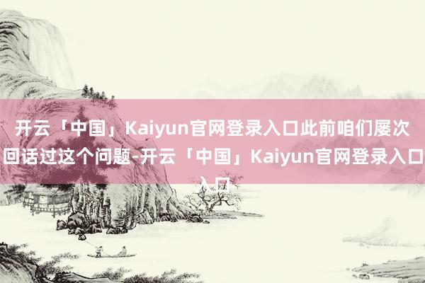 开云「中国」Kaiyun官网登录入口此前咱们屡次回话过这个问题-开云「中国」Kaiyun官网登录入口