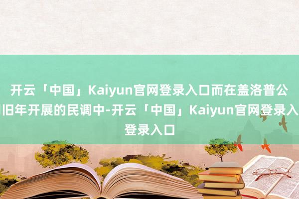 开云「中国」Kaiyun官网登录入口而在盖洛普公司旧年开展的民调中-开云「中国」Kaiyun官网登录入口
