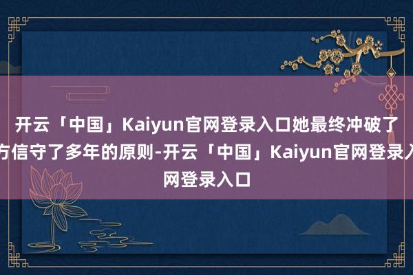 开云「中国」Kaiyun官网登录入口她最终冲破了我方信守了多年的原则-开云「中国」Kaiyun官网登录入口