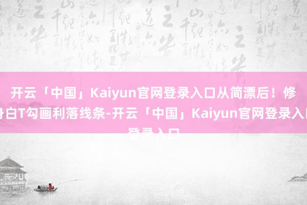 开云「中国」Kaiyun官网登录入口从简漂后！修身白T勾画利落线条-开云「中国」Kaiyun官网登录入口