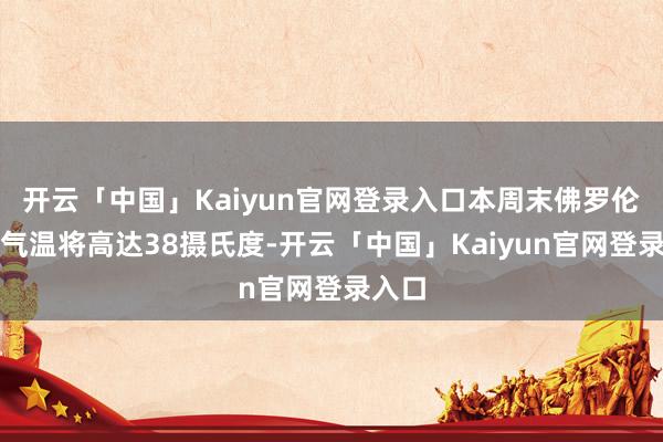 开云「中国」Kaiyun官网登录入口本周末佛罗伦萨的气温将高达38摄氏度-开云「中国」Kaiyun官网登录入口