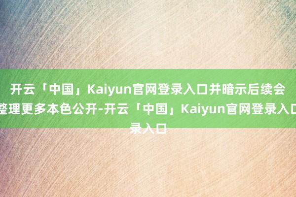 开云「中国」Kaiyun官网登录入口并暗示后续会整理更多本色公开-开云「中国」Kaiyun官网登录入口
