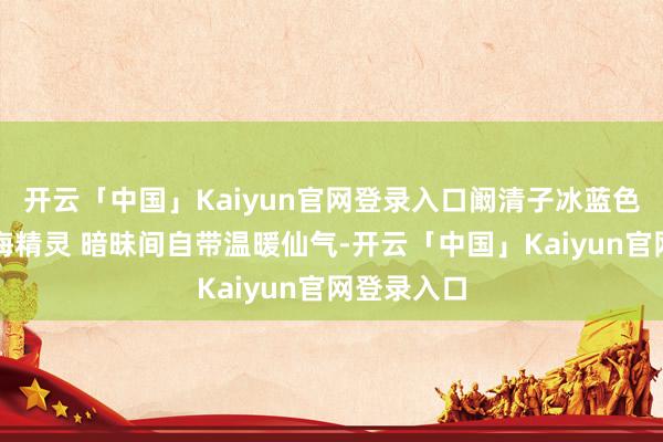 开云「中国」Kaiyun官网登录入口阚清子冰蓝色纱裙如深海精灵 暗昧间自带温暖仙气-开云「中国」Kaiyun官网登录入口