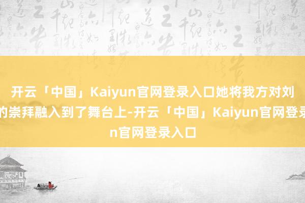 开云「中国」Kaiyun官网登录入口她将我方对刘胡兰的崇拜融入到了舞台上-开云「中国」Kaiyun官网登录入口