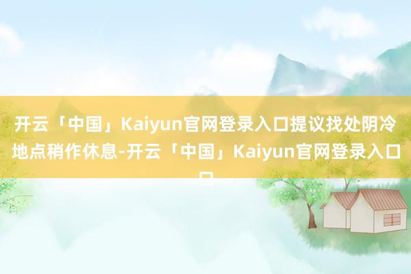 开云「中国」Kaiyun官网登录入口提议找处阴冷地点稍作休息-开云「中国」Kaiyun官网登录入口