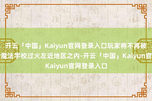 开云「中国」Kaiyun官网登录入口玩家将不再被局限在这所魔法学校过火左近地区之内-开云「中国」Kaiyun官网登录入口