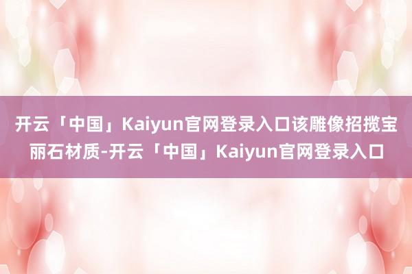 开云「中国」Kaiyun官网登录入口该雕像招揽宝丽石材质-开云「中国」Kaiyun官网登录入口