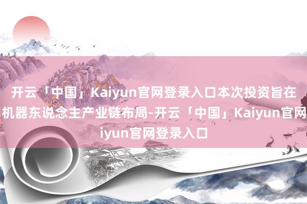 开云「中国」Kaiyun官网登录入口本次投资旨在完善公司机器东说念主产业链布局-开云「中国」Kaiyun官网登录入口