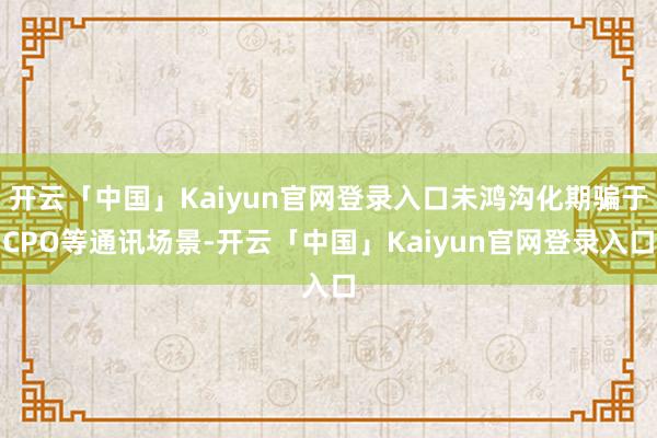 开云「中国」Kaiyun官网登录入口未鸿沟化期骗于CPO等通讯场景-开云「中国」Kaiyun官网登录入口