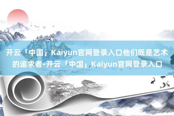 开云「中国」Kaiyun官网登录入口他们既是艺术的追求者-开云「中国」Kaiyun官网登录入口