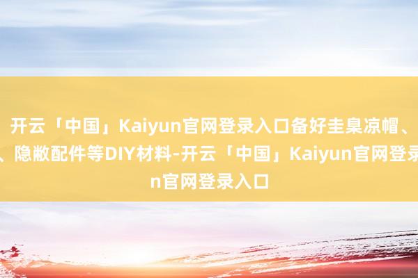 开云「中国」Kaiyun官网登录入口备好圭臬凉帽、鲜花、隐敝配件等DIY材料-开云「中国」Kaiyun官网登录入口