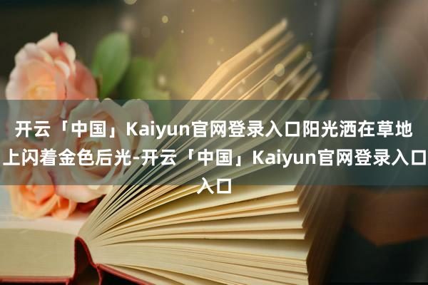 开云「中国」Kaiyun官网登录入口阳光洒在草地上闪着金色后光-开云「中国」Kaiyun官网登录入口