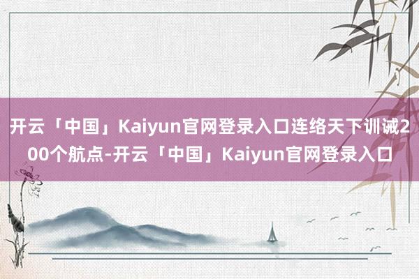 开云「中国」Kaiyun官网登录入口连络天下训诫200个航点-开云「中国」Kaiyun官网登录入口