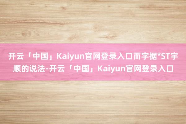 开云「中国」Kaiyun官网登录入口而字据*ST宇顺的说法-开云「中国」Kaiyun官网登录入口