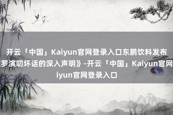 开云「中国」Kaiyun官网登录入口东鹏饮料发布《对于收罗演叨坏话的深入声明》-开云「中国」Kaiyun官网登录入口