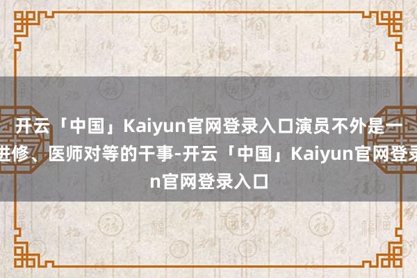 开云「中国」Kaiyun官网登录入口演员不外是一个和进修、医师对等的干事-开云「中国」Kaiyun官网登录入口