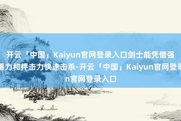 开云「中国」Kaiyun官网登录入口剑士能凭借强大堕落力和抨击力快速击杀-开云「中国」Kaiyun官网登录入口