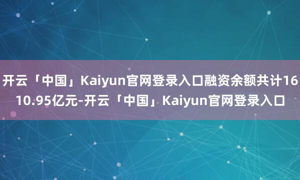 开云「中国」Kaiyun官网登录入口融资余额共计1610.95亿元-开云「中国」Kaiyun官网登录入口