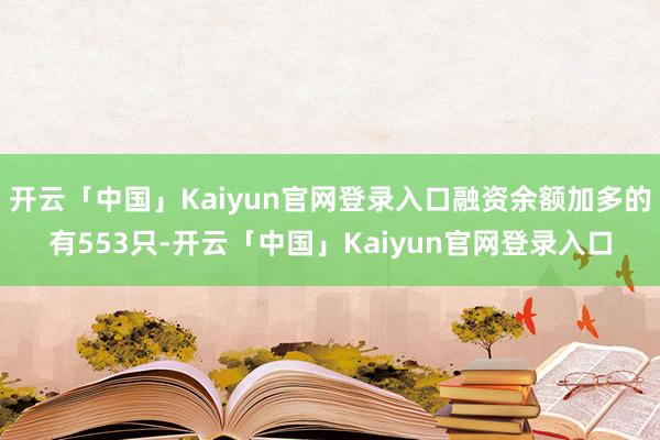 开云「中国」Kaiyun官网登录入口融资余额加多的有553只-开云「中国」Kaiyun官网登录入口