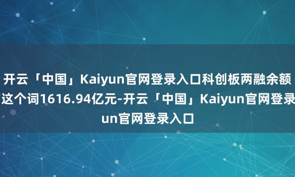 开云「中国」Kaiyun官网登录入口科创板两融余额所有这个词1616.94亿元-开云「中国」Kaiyun官网登录入口
