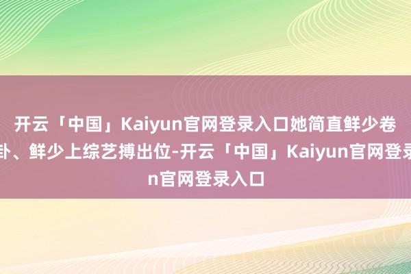 开云「中国」Kaiyun官网登录入口她简直鲜少卷入八卦、鲜少上综艺搏出位-开云「中国」Kaiyun官网登录入口