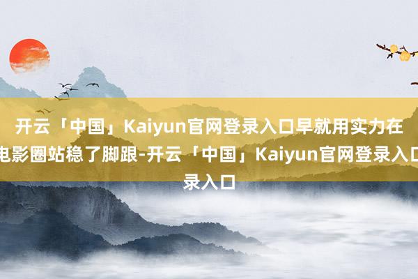 开云「中国」Kaiyun官网登录入口早就用实力在电影圈站稳了脚跟-开云「中国」Kaiyun官网登录入口