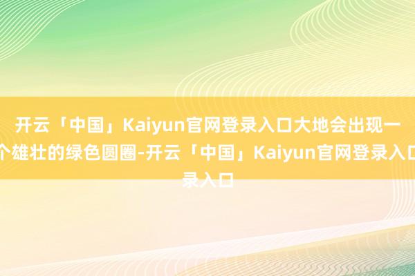开云「中国」Kaiyun官网登录入口大地会出现一个雄壮的绿色圆圈-开云「中国」Kaiyun官网登录入口