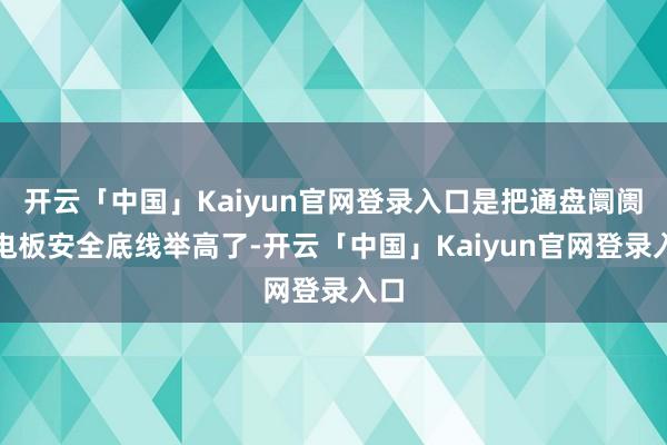 开云「中国」Kaiyun官网登录入口是把通盘阛阓的电板安全底线举高了-开云「中国」Kaiyun官网登录入口
