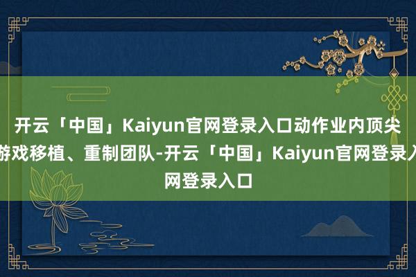 开云「中国」Kaiyun官网登录入口动作业内顶尖的游戏移植、重制团队-开云「中国」Kaiyun官网登录入口