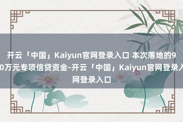 开云「中国」Kaiyun官网登录入口 本次落地的9900万元专项信贷资金-开云「中国」Kaiyun官网登录入口