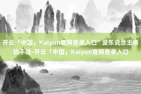 开云「中国」Kaiyun官网登录入口”没东说念主情切干线-开云「中国」Kaiyun官网登录入口