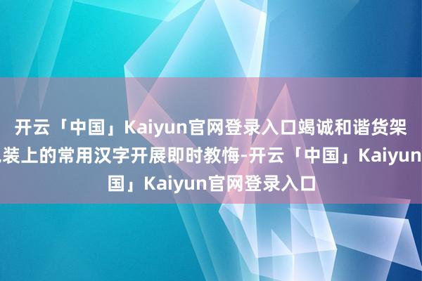 开云「中国」Kaiyun官网登录入口竭诚和谐货架记号、商品包装上的常用汉字开展即时教悔-开云「中国」Kaiyun官网登录入口