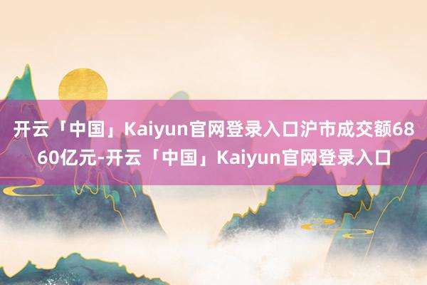 开云「中国」Kaiyun官网登录入口沪市成交额6860亿元-开云「中国」Kaiyun官网登录入口