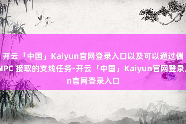 开云「中国」Kaiyun官网登录入口以及可以通过偶遇 NPC 接取的支线任务-开云「中国」Kaiyun官网登录入口