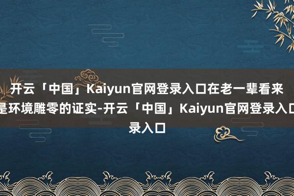 开云「中国」Kaiyun官网登录入口在老一辈看来是环境雕零的证实-开云「中国」Kaiyun官网登录入口
