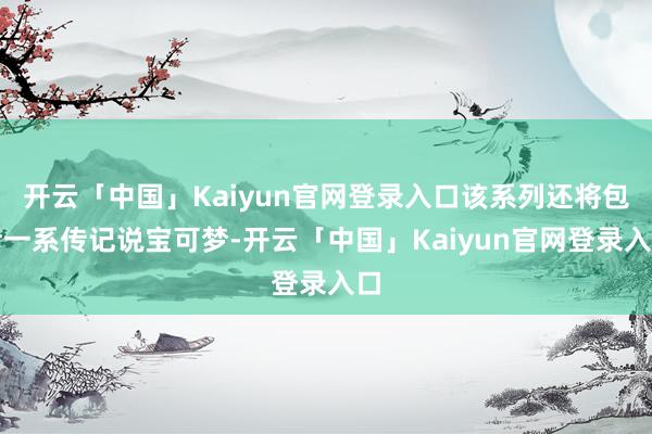 开云「中国」Kaiyun官网登录入口该系列还将包括一系传记说宝可梦-开云「中国」Kaiyun官网登录入口