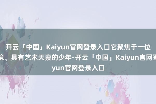 开云「中国」Kaiyun官网登录入口它聚焦于一位堕入逆境、具有艺术天禀的少年-开云「中国」Kaiyun官网登录入口