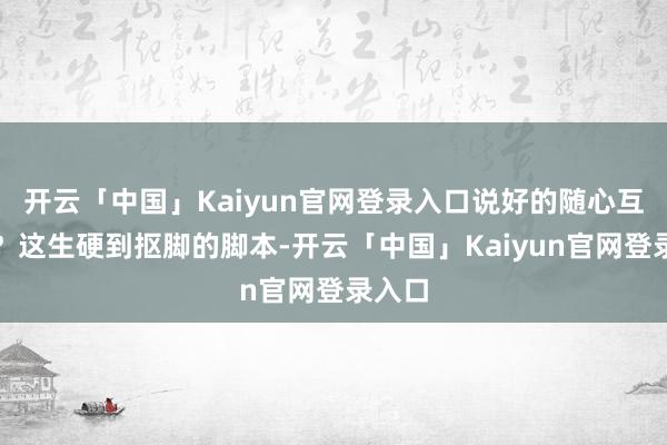 开云「中国」Kaiyun官网登录入口说好的随心互动呢?这生硬到抠脚的脚本-开云「中国」Kaiyun官网登录入口