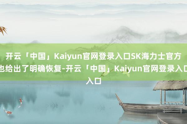 开云「中国」Kaiyun官网登录入口SK海力士官方也给出了明确恢复-开云「中国」Kaiyun官网登录入口