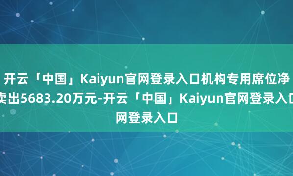 开云「中国」Kaiyun官网登录入口机构专用席位净卖出5683.20万元-开云「中国」Kaiyun官网登录入口