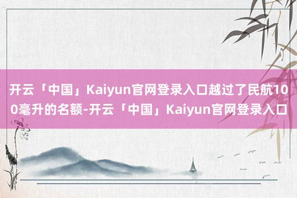 开云「中国」Kaiyun官网登录入口越过了民航100毫升的名额-开云「中国」Kaiyun官网登录入口