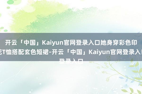 开云「中国」Kaiyun官网登录入口她身穿彩色印花T恤搭配玄色短裙-开云「中国」Kaiyun官网登录入口