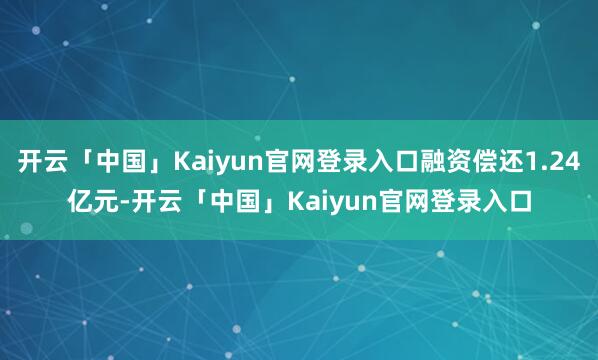开云「中国」Kaiyun官网登录入口融资偿还1.24亿元-开云「中国」Kaiyun官网登录入口