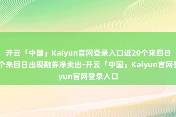 开云「中国」Kaiyun官网登录入口近20个来回日中有11个来回日出现融券净卖出-开云「中国」Kaiyun官网登录入口