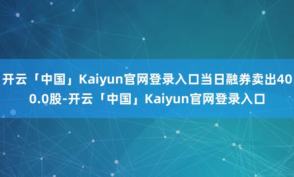 开云「中国」Kaiyun官网登录入口当日融券卖出400.0股-开云「中国」Kaiyun官网登录入口