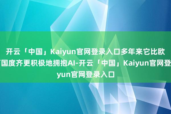 开云「中国」Kaiyun官网登录入口多年来它比欧洲任何国度齐更积极地拥抱AI-开云「中国」Kaiyun官网登录入口
