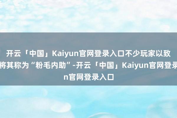 开云「中国」Kaiyun官网登录入口不少玩家以致径直将其称为“粉毛内助”-开云「中国」Kaiyun官网登录入口