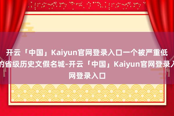开云「中国」Kaiyun官网登录入口一个被严重低估的省级历史文假名城-开云「中国」Kaiyun官网登录入口
