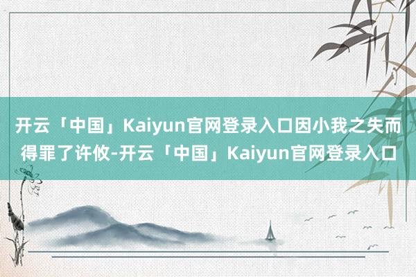 开云「中国」Kaiyun官网登录入口因小我之失而得罪了许攸-开云「中国」Kaiyun官网登录入口