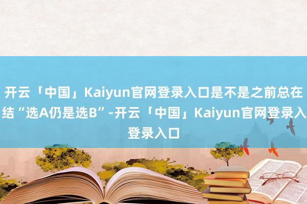 开云「中国」Kaiyun官网登录入口是不是之前总在纠结“选A仍是选B”-开云「中国」Kaiyun官网登录入口